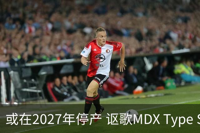或在2027年停产 讴歌MDX Type S最新消息曝光